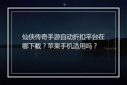 仙侠传奇手游自动折扣平台在哪下载？苹果手机适用吗？