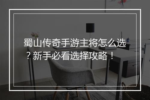 蜀山传奇手游主将怎么选？新手必看选择攻略！