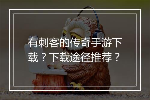 有刺客的传奇手游下载？下载途径推荐？