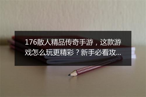 176散人精品传奇手游，这款游戏怎么玩更精彩？新手必看攻略！