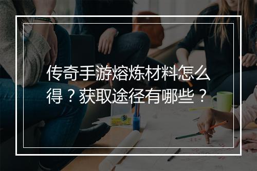 传奇手游熔炼材料怎么得？获取途径有哪些？