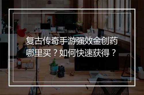 复古传奇手游强效金创药哪里买？如何快速获得？