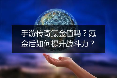 手游传奇氪金值吗？氪金后如何提升战斗力？