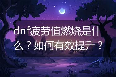 dnf疲劳值燃烧是什么？如何有效提升？