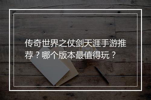 传奇世界之仗剑天涯手游推荐？哪个版本最值得玩？