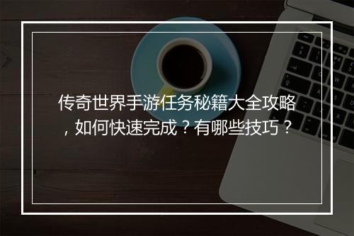 传奇世界手游任务秘籍大全攻略，如何快速完成？有哪些技巧？