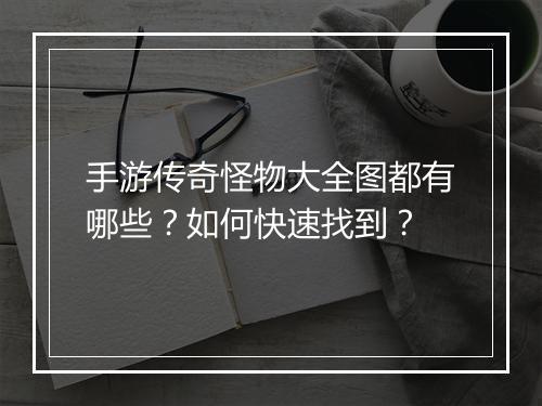 手游传奇怪物大全图都有哪些？如何快速找到？