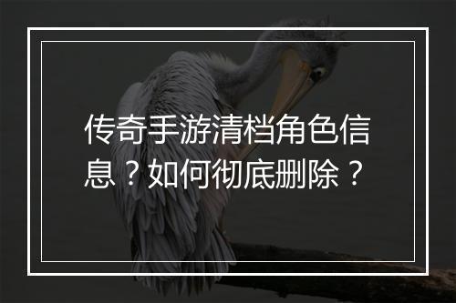传奇手游清档角色信息？如何彻底删除？