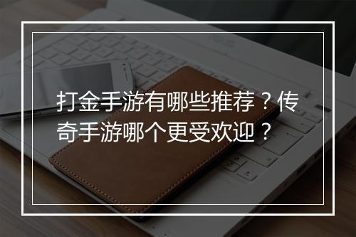 打金手游有哪些推荐？传奇手游哪个更受欢迎？