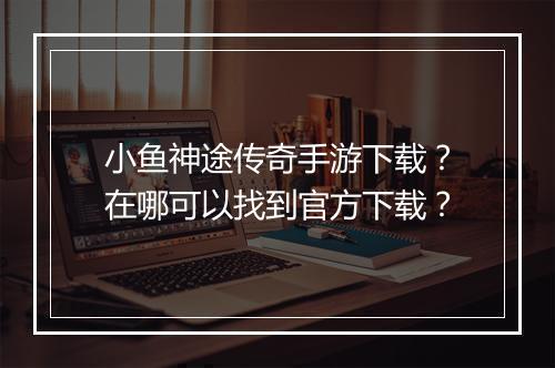 小鱼神途传奇手游下载？在哪可以找到官方下载？