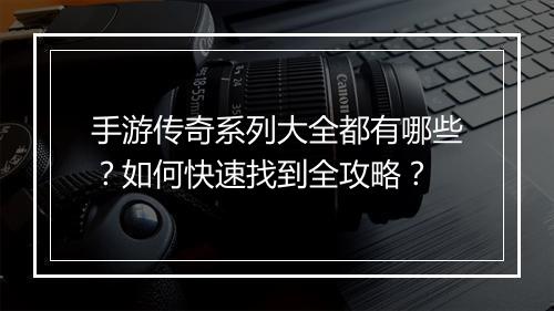 手游传奇系列大全都有哪些？如何快速找到全攻略？