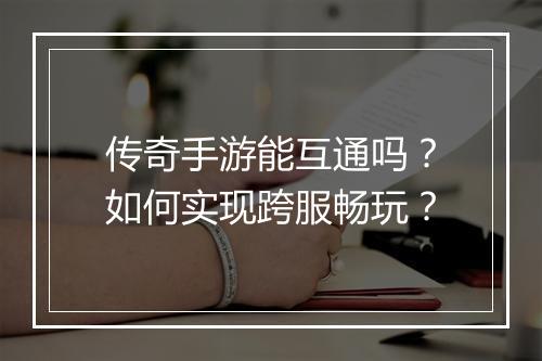 传奇手游能互通吗？如何实现跨服畅玩？
