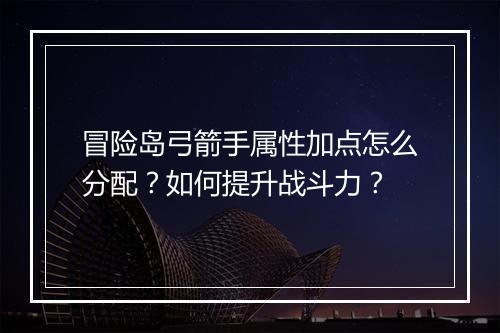 冒险岛弓箭手属性加点怎么分配？如何提升战斗力？