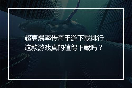 超高爆率传奇手游下载排行，这款游戏真的值得下载吗？