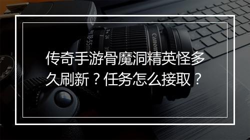 传奇手游骨魔洞精英怪多久刷新？任务怎么接取？