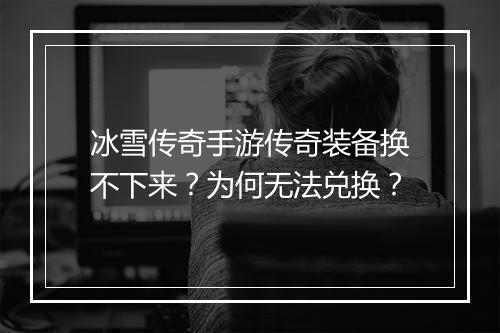 冰雪传奇手游传奇装备换不下来？为何无法兑换？