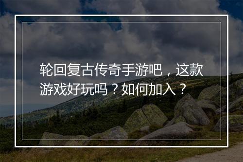 轮回复古传奇手游吧，这款游戏好玩吗？如何加入？