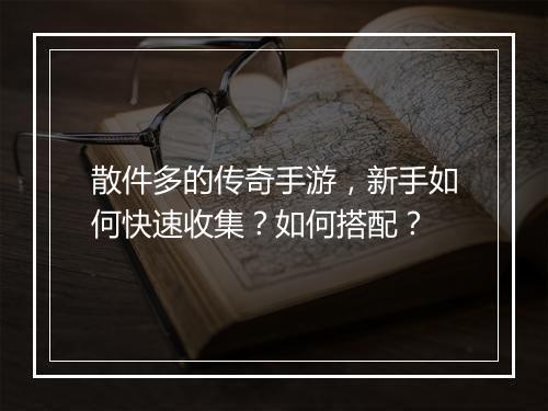 散件多的传奇手游，新手如何快速收集？如何搭配？