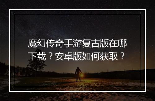 魔幻传奇手游复古版在哪下载？安卓版如何获取？