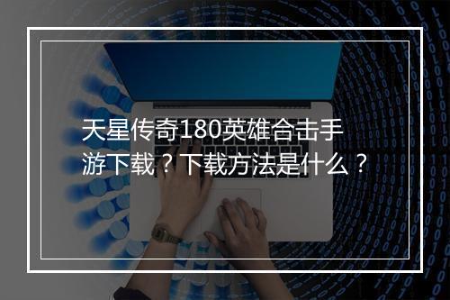天星传奇180英雄合击手游下载？下载方法是什么？