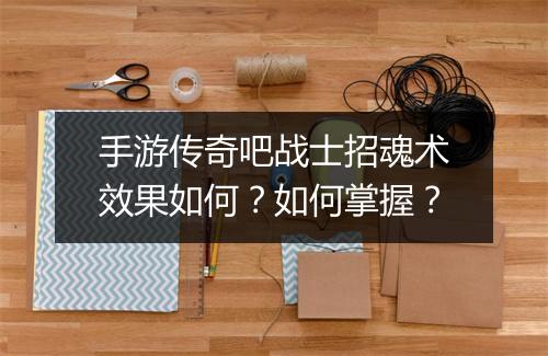 手游传奇吧战士招魂术效果如何？如何掌握？