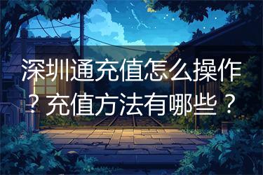 深圳通充值怎么操作？充值方法有哪些？