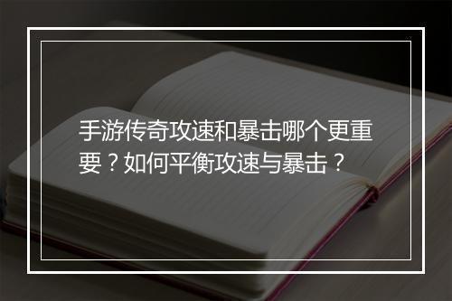 手游传奇攻速和暴击哪个更重要？如何平衡攻速与暴击？