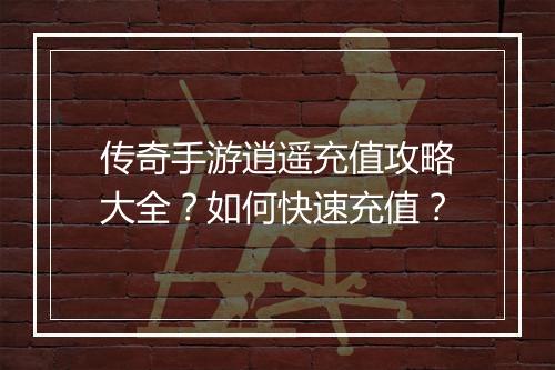 传奇手游逍遥充值攻略大全？如何快速充值？