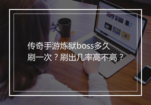 传奇手游炼狱boss多久刷一次？刷出几率高不高？