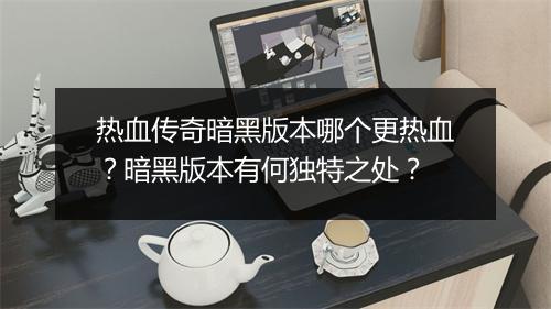 热血传奇暗黑版本哪个更热血？暗黑版本有何独特之处？