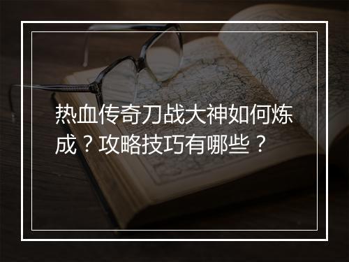 热血传奇刀战大神如何炼成？攻略技巧有哪些？