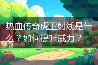 热血传奇虎卫射线是什么？如何提升威力？