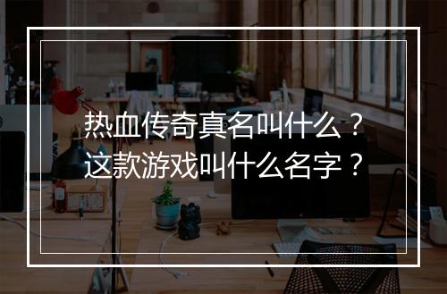 热血传奇真名叫什么？这款游戏叫什么名字？