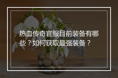 热血传奇官服目前装备有哪些？如何获取最强装备？