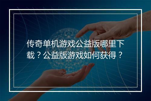 传奇单机游戏公益版哪里下载？公益版游戏如何获得？