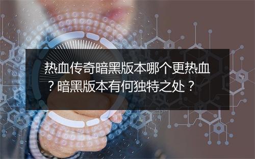 热血传奇暗黑版本哪个更热血？暗黑版本有何独特之处？