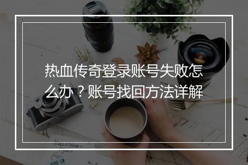 热血传奇登录账号失败怎么办？账号找回方法详解