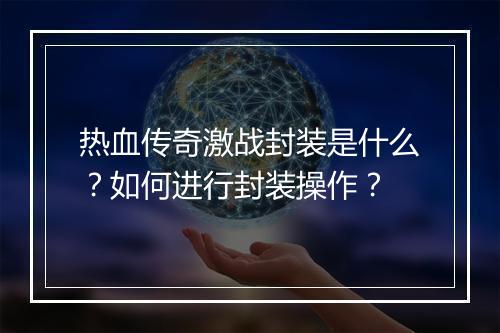 热血传奇激战封装是什么？如何进行封装操作？