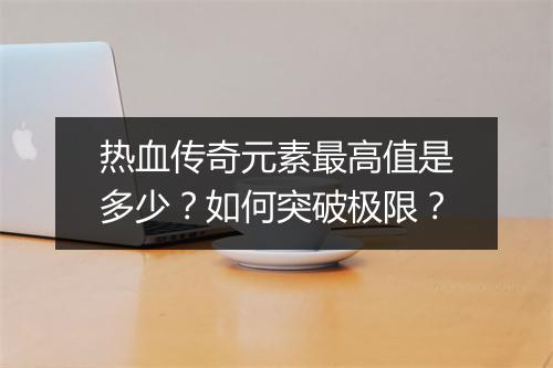 热血传奇元素最高值是多少？如何突破极限？