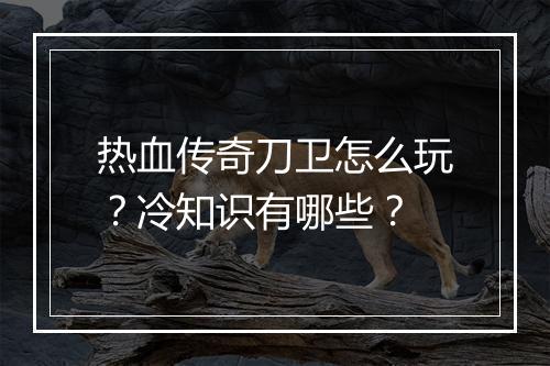 热血传奇刀卫怎么玩？冷知识有哪些？