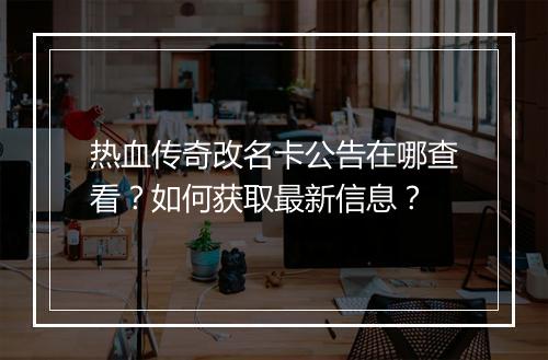 热血传奇改名卡公告在哪查看？如何获取最新信息？