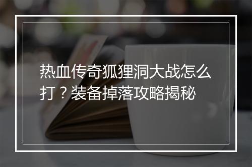 热血传奇狐狸洞大战怎么打？装备掉落攻略揭秘