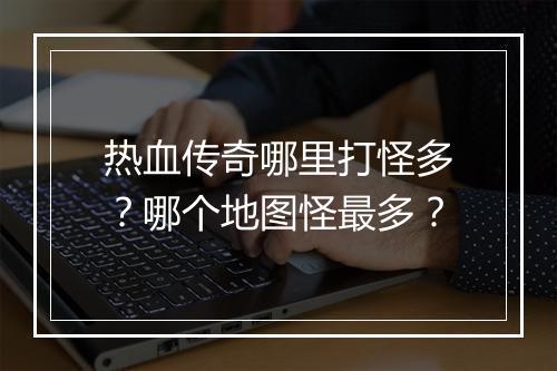 热血传奇哪里打怪多？哪个地图怪最多？