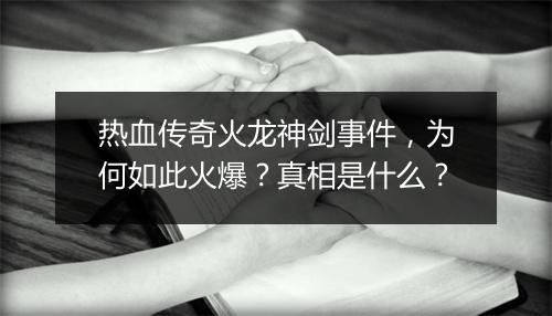 热血传奇火龙神剑事件，为何如此火爆？真相是什么？