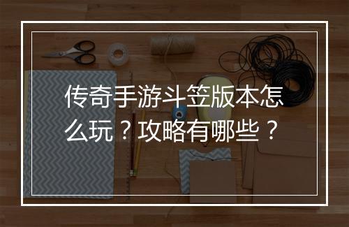 传奇手游斗笠版本怎么玩？攻略有哪些？