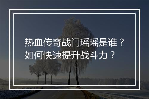 热血传奇战门瑶瑶是谁？如何快速提升战斗力？