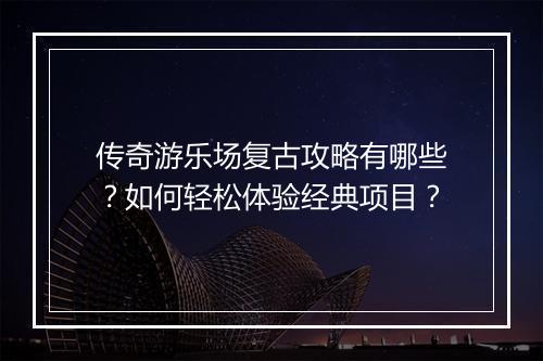 传奇游乐场复古攻略有哪些？如何轻松体验经典项目？