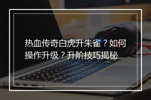 热血传奇白虎升朱雀？如何操作升级？升阶技巧揭秘
