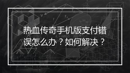热血传奇手机版支付错误怎么办？如何解决？