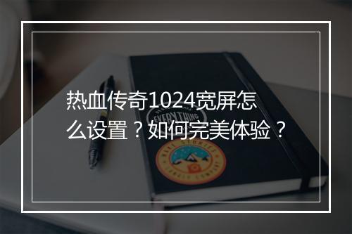 热血传奇1024宽屏怎么设置？如何完美体验？